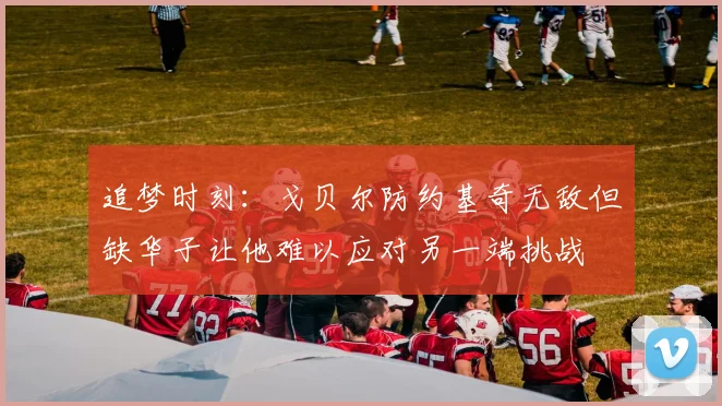 追梦时刻：戈贝尔防约基奇无敌但缺华子让他难以应对另一端挑战