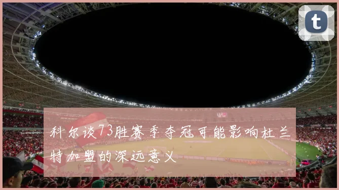 科尔谈73胜赛季夺冠可能影响杜兰特加盟的深远意义