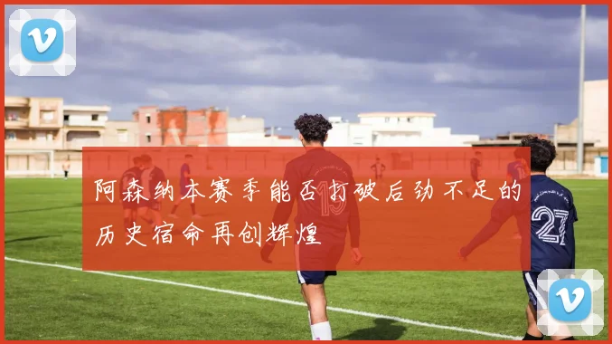 阿森纳本赛季能否打破后劲不足的历史宿命再创辉煌