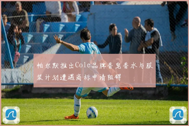 帕尔默推出Cole品牌香皂香水与服装计划遭遇商标申请阻碍