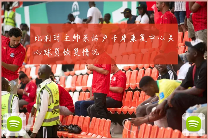 比利时主帅亲访卢卡库康复中心关心球员恢复情况