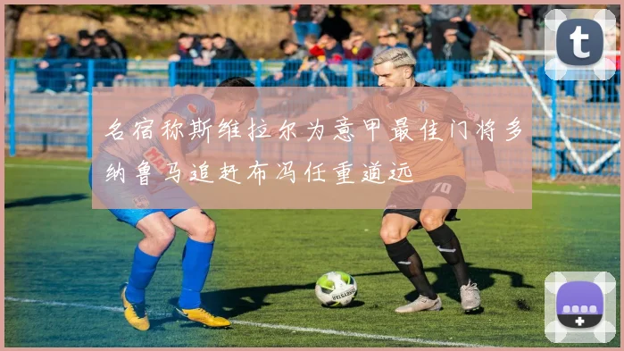 名宿称斯维拉尔为意甲最佳门将多纳鲁马追赶布冯任重道远