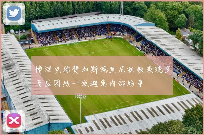 博涅克称赞加斯佩里尼执教表现罗马应团结一致避免内部纷争