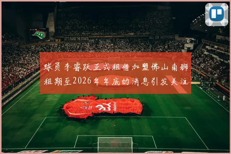 球员李睿跃正式租借加盟佛山南狮租期至2026年年底的消息引发关注
