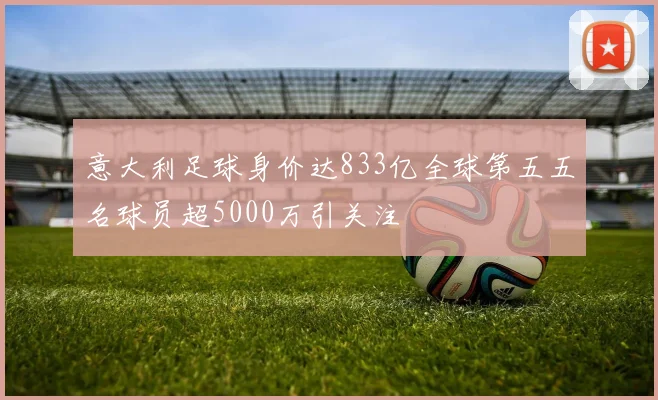 意大利足球身价达833亿全球第五五名球员超5000万引关注