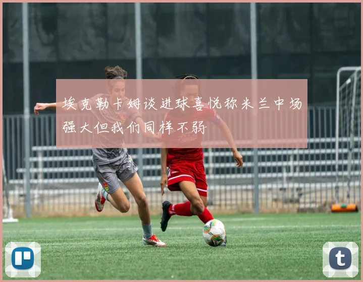 埃克勒卡姆谈进球喜悦称米兰中场强大但我们同样不弱