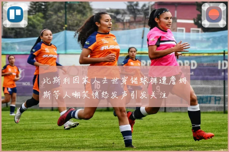 比斯利因家人去世穿错球裤遭詹姆斯等人嘲笑愤怒发声引发关注