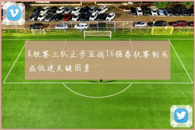 K联赛三队止步亚战16强春秋赛制或成低迷关键因素