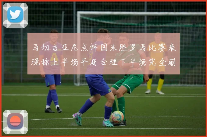 马切吉亚尼点评国米胜罗马比赛表现称上半场平局合理下半场完全崩溃