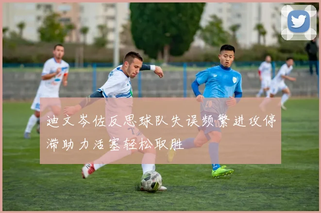 迪文岑佐反思球队失误频繁进攻停滞助力活塞轻松取胜